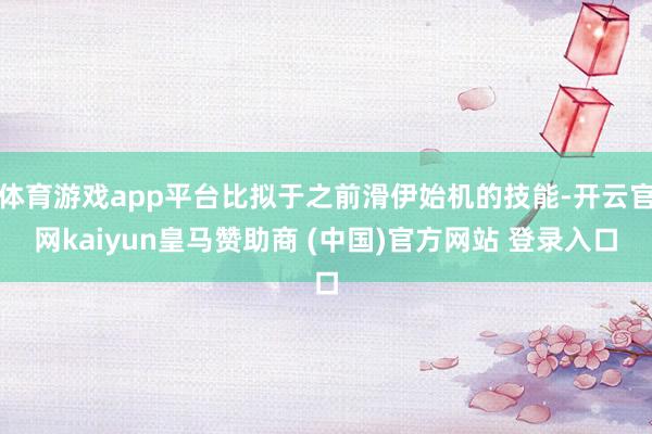 体育游戏app平台比拟于之前滑伊始机的技能-开云官网kaiyun皇马赞助商 (中国)官方网站 登录入口