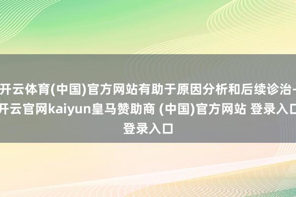 开云体育(中国)官方网站有助于原因分析和后续诊治-开云官网kaiyun皇马赞助商 (中国)官方网站 登录入口