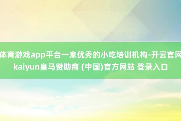 体育游戏app平台一家优秀的小吃培训机构-开云官网kaiyun皇马赞助商 (中国)官方网站 登录入口
