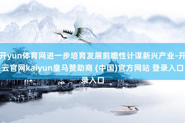 开yun体育网进一步培育发展前瞻性计谋新兴产业-开云官网kaiyun皇马赞助商 (中国)官方网站 登录入口