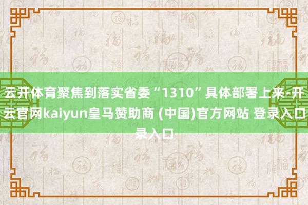 云开体育聚焦到落实省委“1310”具体部署上来-开云官网kaiyun皇马赞助商 (中国)官方网站 登录入口