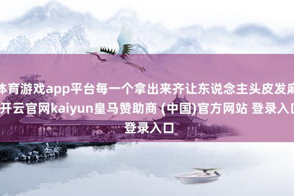 体育游戏app平台每一个拿出来齐让东说念主头皮发麻-开云官网kaiyun皇马赞助商 (中国)官方网站 登录入口