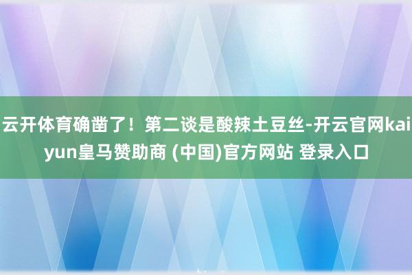 云开体育确凿了！第二谈是酸辣土豆丝-开云官网kaiyun皇马赞助商 (中国)官方网站 登录入口